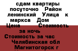  сдам квартиры посуточно › Район ­ ленинский › Улица ­ к маркса › Дом ­ 134 › Цена ­ 899 › Стоимость за ночь ­ 650 › Стоимость за час ­ 300 - Челябинская обл., Магнитогорск г. Недвижимость » Квартиры аренда посуточно   